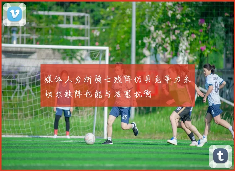 媒体人分析骑士残阵仍具竞争力米切尔缺阵也能与活塞抗衡