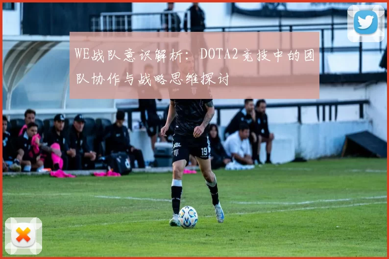 WE战队意识解析:DOTA2竞技中的团队协作与战略思维探讨