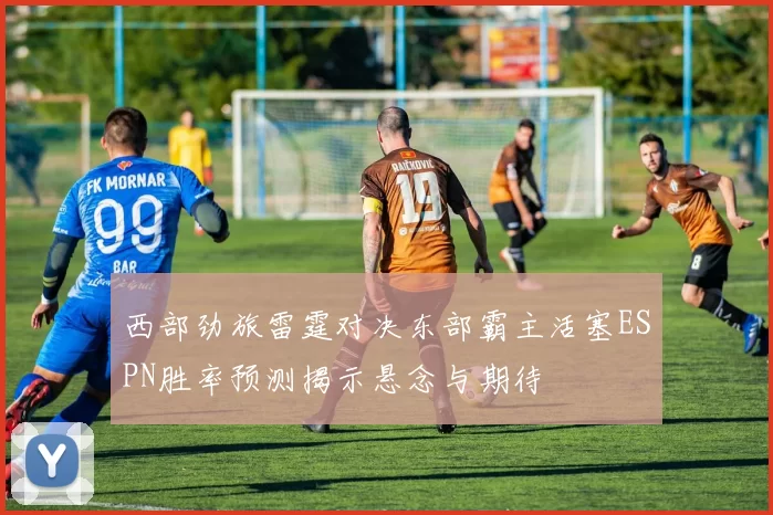 西部劲旅雷霆对决东部霸主活塞ESPN胜率预测揭示悬念与期待