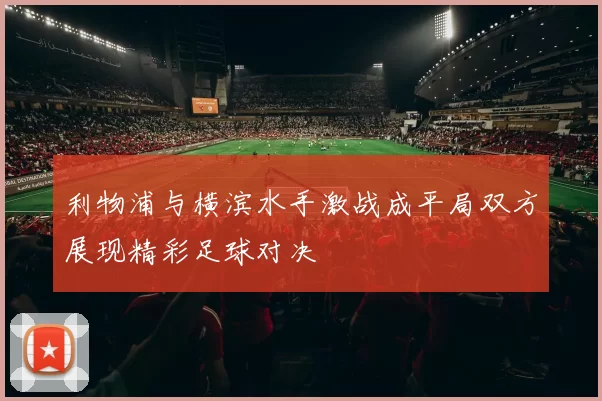 利物浦与横滨水手激战成平局双方展现精彩足球对决