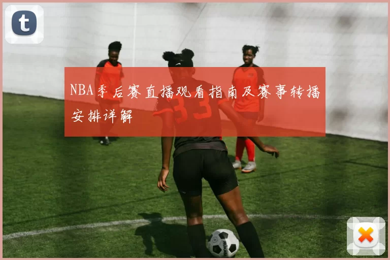 NBA季后赛直播观看指南及赛事转播安排详解