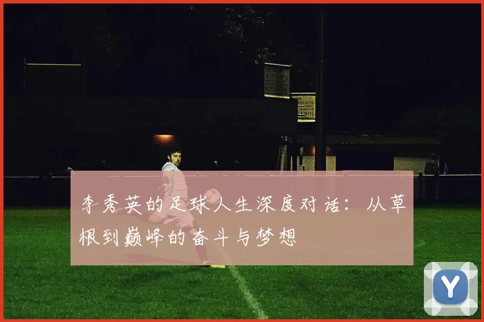 李秀英的足球人生深度对话：从草根到巅峰的奋斗与梦想