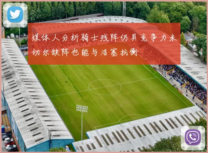媒体人分析骑士残阵仍具竞争力米切尔缺阵也能与活塞抗衡