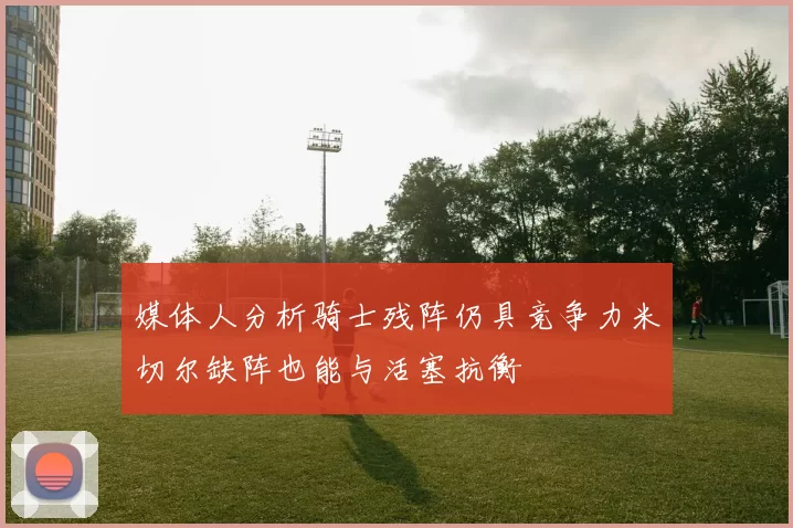 媒体人分析骑士残阵仍具竞争力米切尔缺阵也能与活塞抗衡