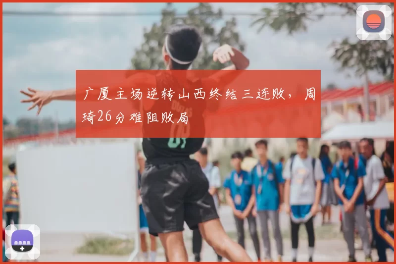广厦主场逆转山西终结三连败,周琦26分难阻败局