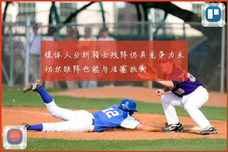 媒体人分析骑士残阵仍具竞争力米切尔缺阵也能与活塞抗衡
