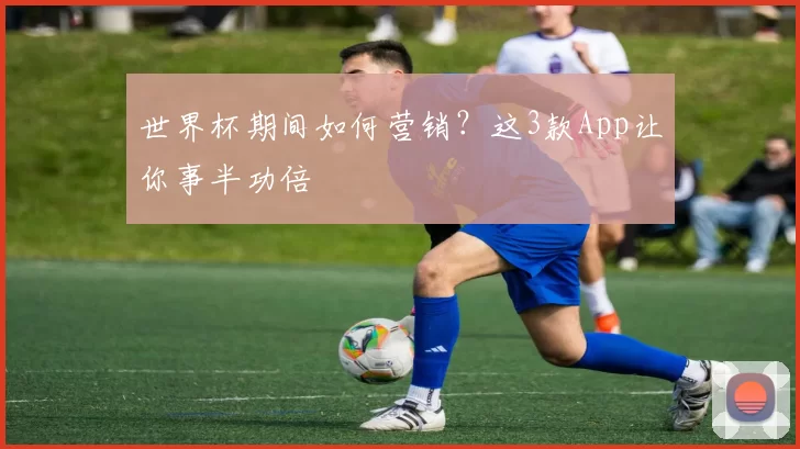 世界杯期间如何营销？这3款App让你事半功倍
