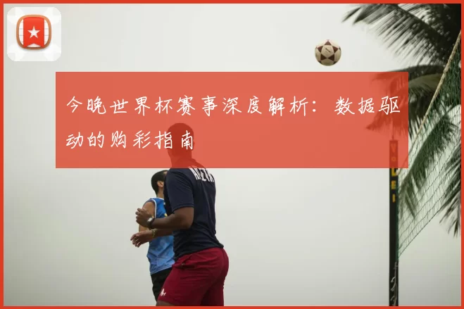 今晚世界杯赛事深度解析:数据驱动的购彩指南