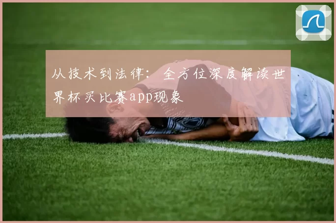 从技术到法律：全方位深度解读世界杯买比赛app现象