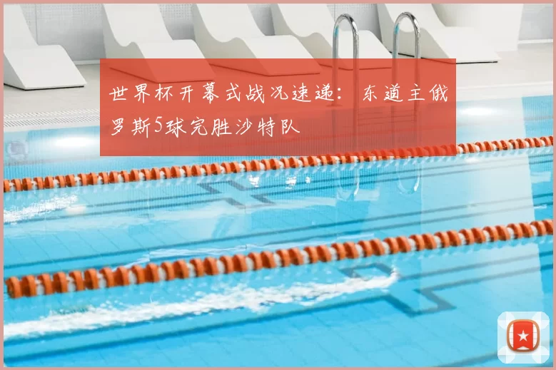 世界杯开幕式战况速递:东道主俄罗斯5球完胜沙特队