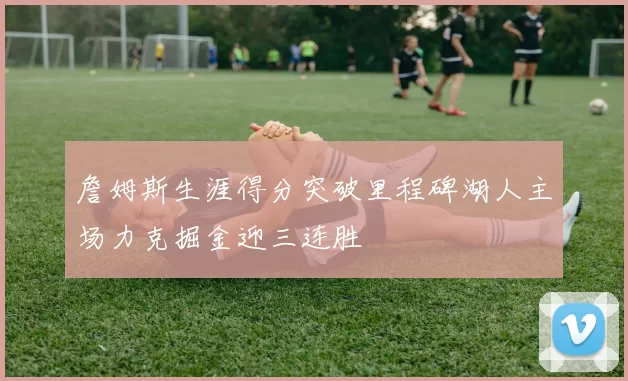 詹姆斯生涯得分突破里程碑湖人主场力克掘金迎三连胜