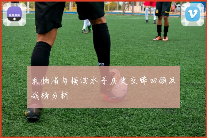 利物浦与横滨水手历史交锋回顾及战绩分析