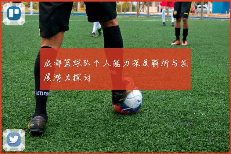 成都篮球队个人能力深度解析与发展潜力探讨