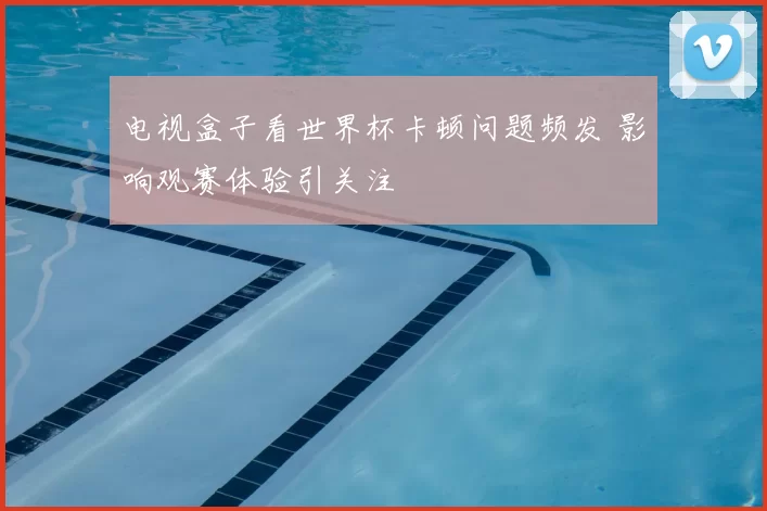 电视盒子看世界杯卡顿问题频发 影响观赛体验引关注