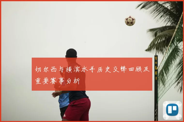 切尔西与横滨水手历史交锋回顾及重要赛事分析