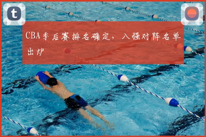CBA季后赛排名确定，八强对阵名单出炉