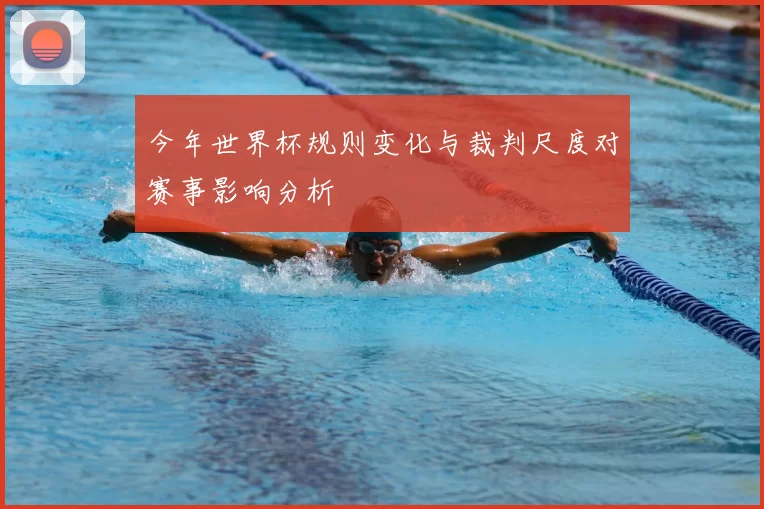 今年世界杯规则变化与裁判尺度对赛事影响分析
