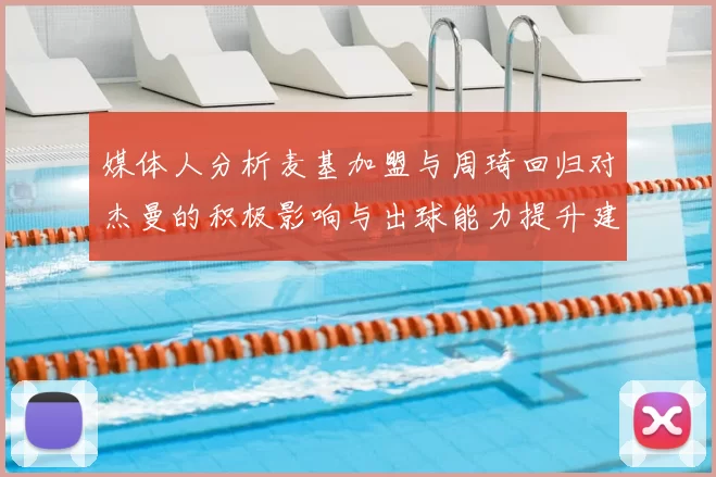 媒体人分析麦基加盟与周琦回归对杰曼的积极影响与出球能力提升建议