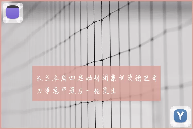 米兰本周四启动封闭集训莫德里奇力争意甲最后一轮复出
