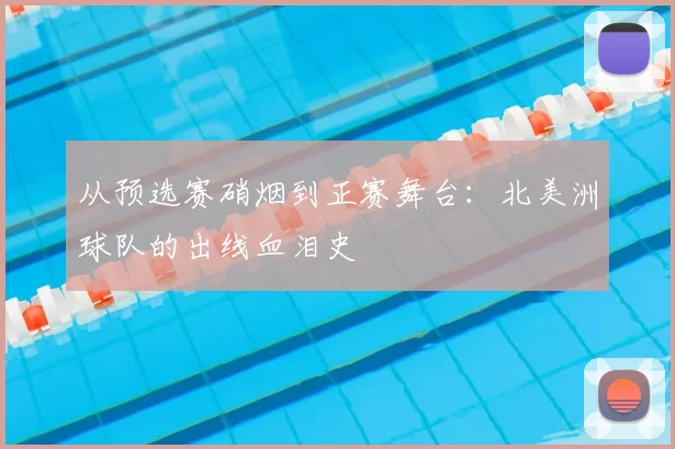 从预选赛硝烟到正赛舞台：北美洲球队的出线血泪史