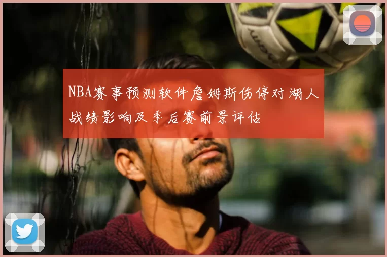 NBA赛事预测软件詹姆斯伤停对湖人战绩影响及季后赛前景评估