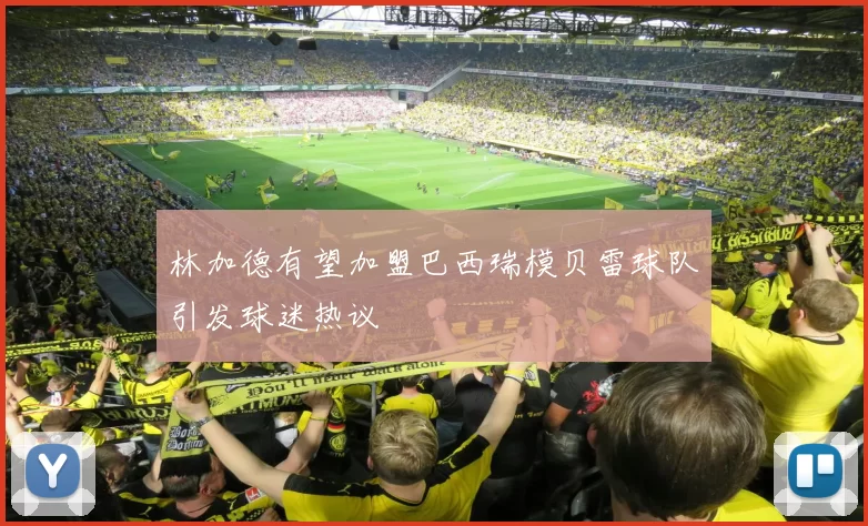 林加德有望加盟巴西瑞模贝雷球队引发球迷热议