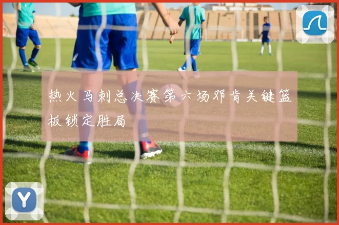 热火马刺总决赛第六场邓肯关键篮板锁定胜局