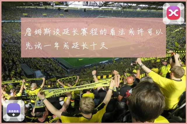 詹姆斯谈延长赛程的看法或许可以先试一年或延长十天