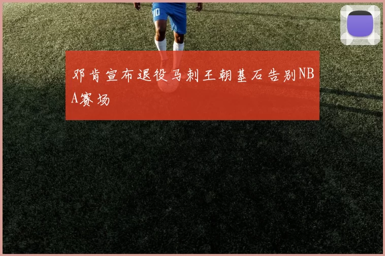 邓肯宣布退役马刺王朝基石告别NBA赛场