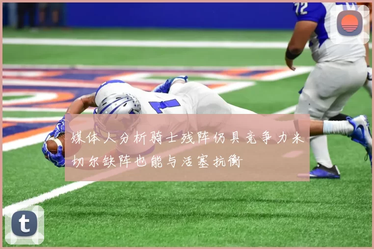 媒体人分析骑士残阵仍具竞争力米切尔缺阵也能与活塞抗衡
