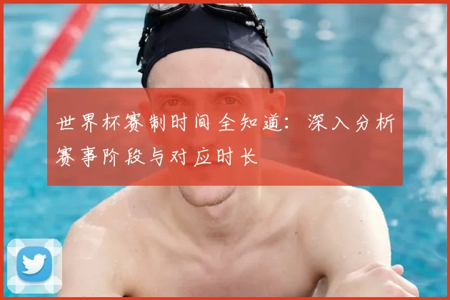 世界杯赛制时间全知道:深入分析赛事阶段与对应时长