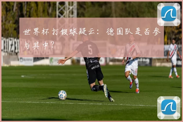 世界杯打假球疑云:德国队是否参与其中?