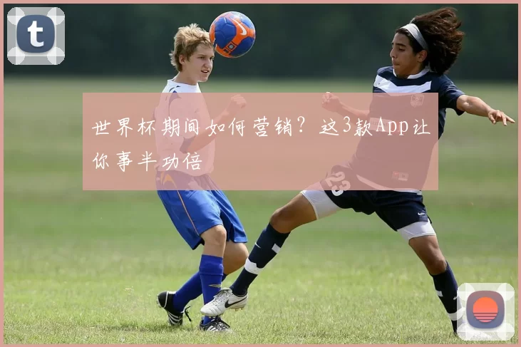 世界杯期间如何营销?这3款App让你事半功倍