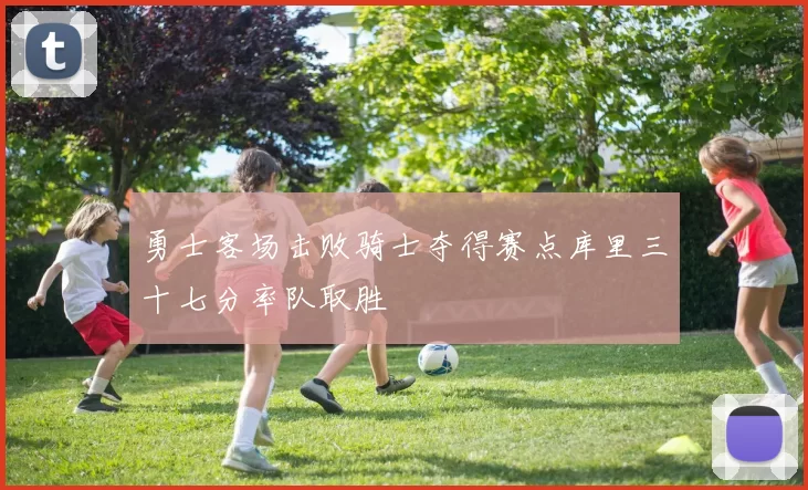 勇士客场击败骑士夺得赛点库里三十七分率队取胜