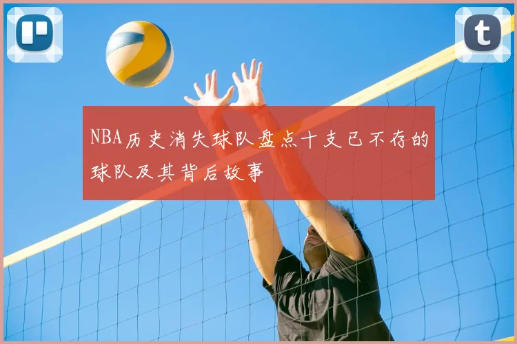 NBA历史消失球队盘点十支已不存的球队及其背后故事