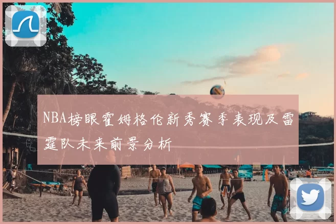 NBA榜眼霍姆格伦新秀赛季表现及雷霆队未来前景分析