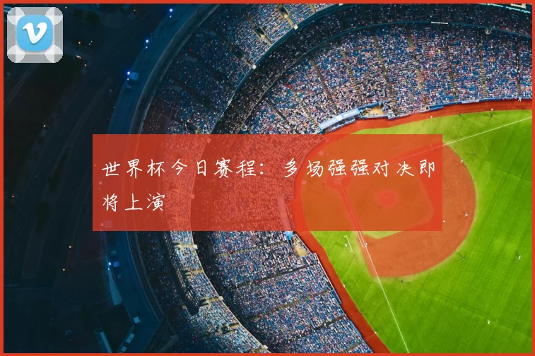 世界杯今日赛程：多场强强对决即将上演