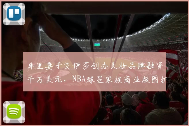 库里妻子艾伊莎创办美妆品牌融资千万美元，NBA球星家族商业版图扩张