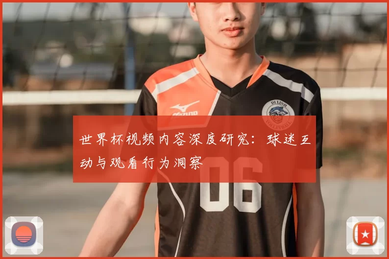 世界杯视频内容深度研究：球迷互动与观看行为洞察