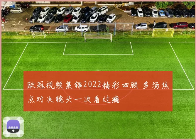欧冠视频集锦2022精彩回顾 多场焦点对决镜头一次看过瘾