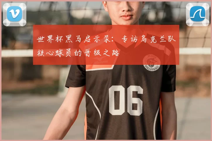 世界杯黑马启示录:专访乌克兰队核心球员的晋级之路