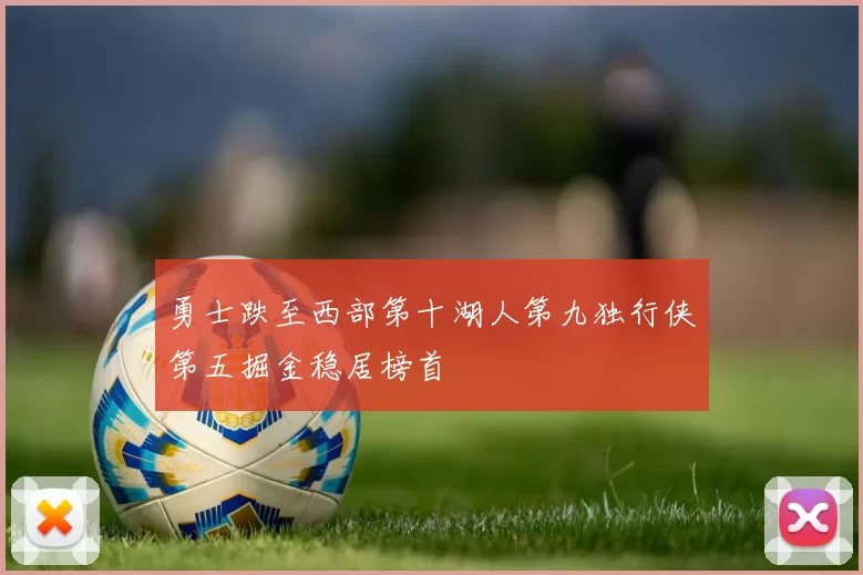 勇士跌至西部第十湖人第九独行侠第五掘金稳居榜首