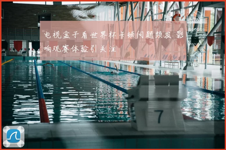 电视盒子看世界杯卡顿问题频发 影响观赛体验引关注