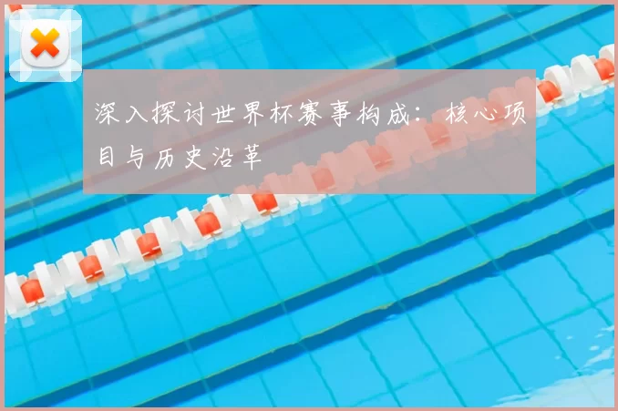 深入探讨世界杯赛事构成:核心项目与历史沿革