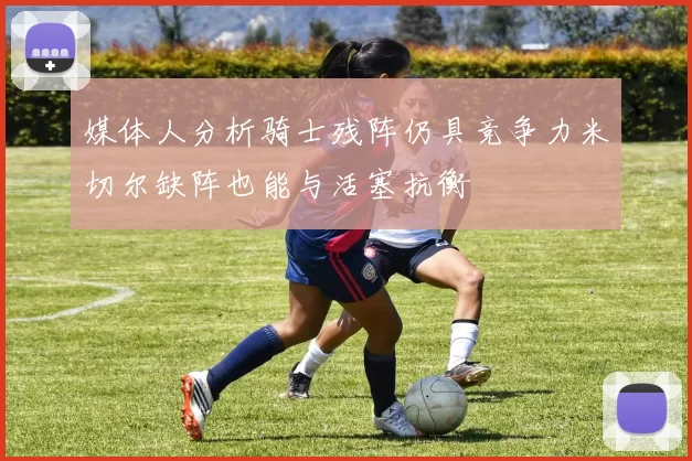 媒体人分析骑士残阵仍具竞争力米切尔缺阵也能与活塞抗衡