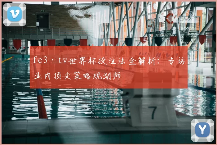 fc3·tv世界杯投注法全解析:专访业内顶尖策略规划师