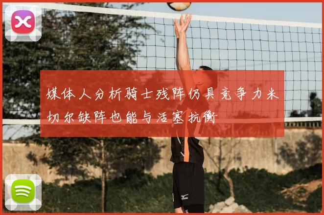 媒体人分析骑士残阵仍具竞争力米切尔缺阵也能与活塞抗衡