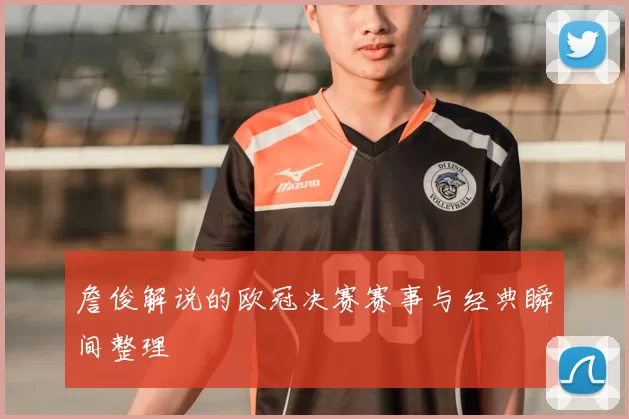 詹俊解说的欧冠决赛赛事与经典瞬间整理
