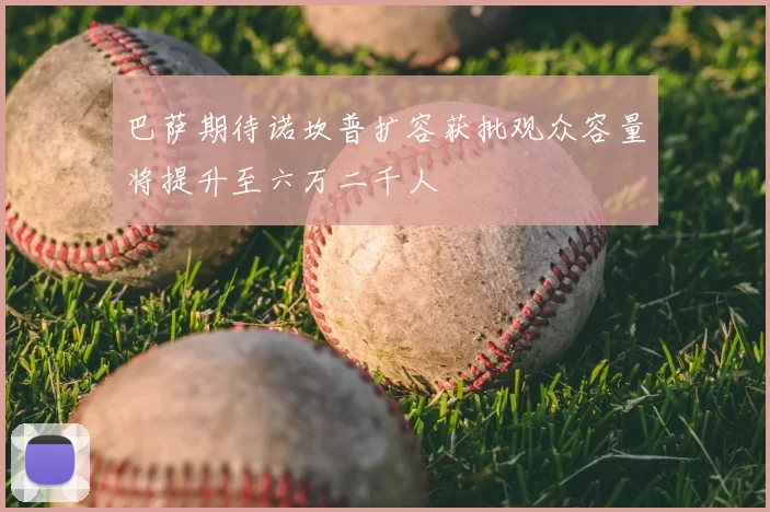 巴萨期待诺坎普扩容获批观众容量将提升至六万二千人