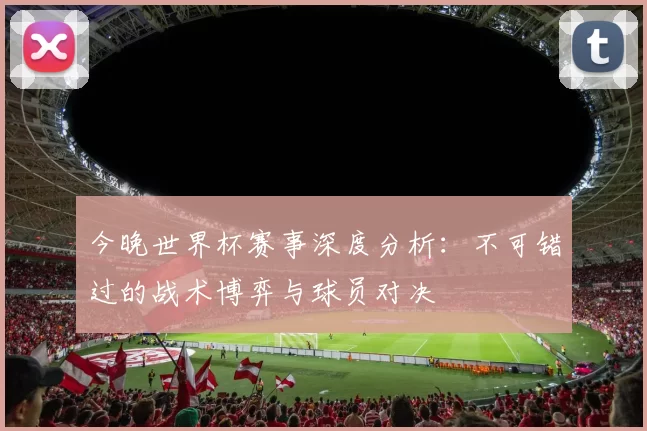 今晚世界杯赛事深度分析：不可错过的战术博弈与球员对决